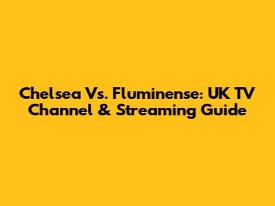 Chelsea Vs. Fluminense: UK TV Channel & Streaming Guide