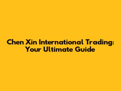 Chen Xin International Trading: Your Ultimate Guide