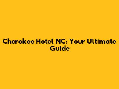 Cherokee Hotel NC: Your Ultimate Guide