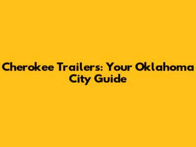 Cherokee Trailers: Your Oklahoma City Guide
