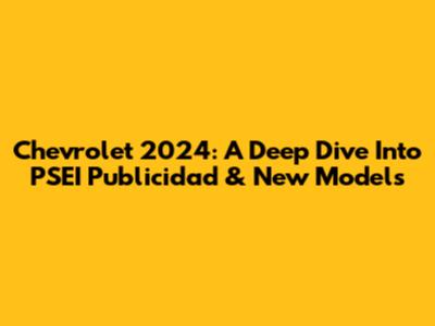Chevrolet 2024: A Deep Dive Into PSEI Publicidad & New Models