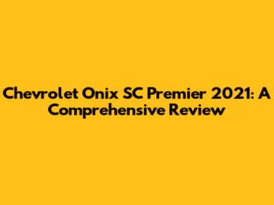 Chevrolet Onix SC Premier 2021: A Comprehensive Review