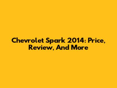 Chevrolet Spark 2014: Price, Review, And More