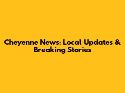 Cheyenne News: Local Updates & Breaking Stories