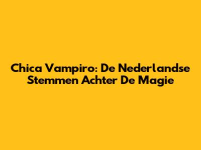 Chica Vampiro: De Nederlandse Stemmen Achter De Magie
