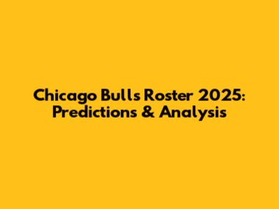 Chicago Bulls Roster 2025: Predictions & Analysis