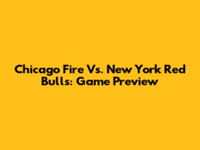 Chicago Fire Vs. New York Red Bulls: Game Preview