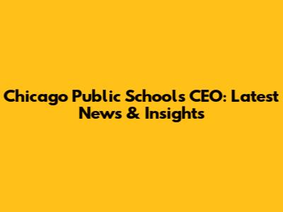 Chicago Public Schools CEO: Latest News & Insights