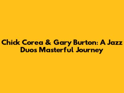 Chick Corea & Gary Burton: A Jazz Duo's Masterful Journey
