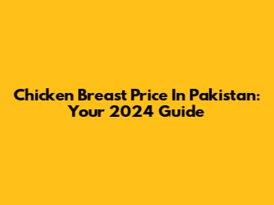 Chicken Breast Price In Pakistan: Your 2024 Guide
