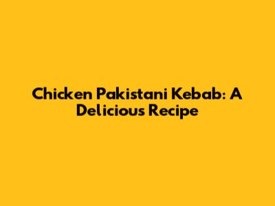 Chicken Pakistani Kebab: A Delicious Recipe