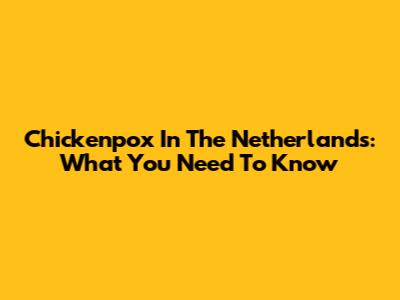 Chickenpox In The Netherlands: What You Need To Know