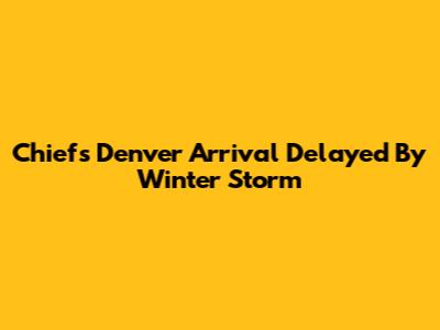 Chiefs' Denver Arrival Delayed By Winter Storm