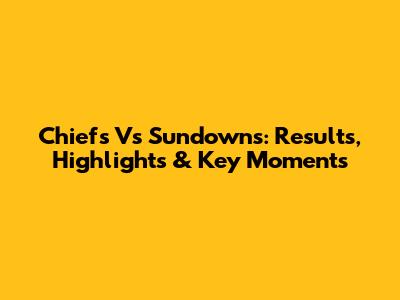 Chiefs Vs Sundowns: Results, Highlights & Key Moments
