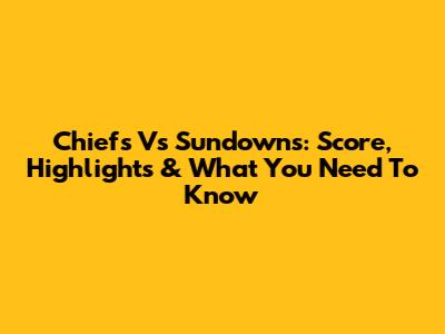 Chiefs Vs Sundowns: Score, Highlights & What You Need To Know