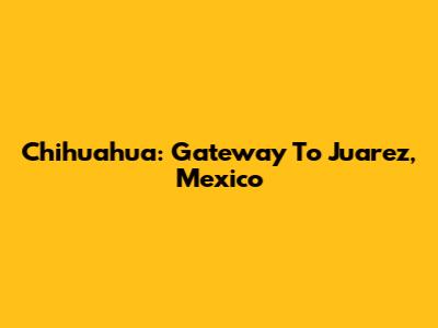 Chihuahua: Gateway To Juarez, Mexico