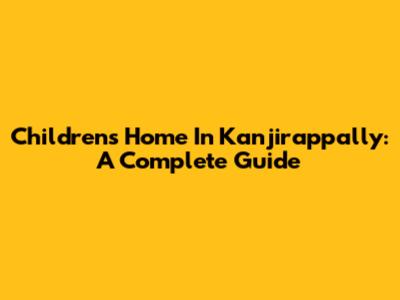 Children's Home In Kanjirappally: A Complete Guide