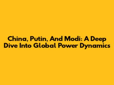 China, Putin, And Modi: A Deep Dive Into Global Power Dynamics
