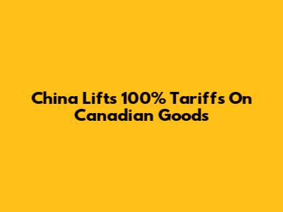China Lifts 100% Tariffs On Canadian Goods