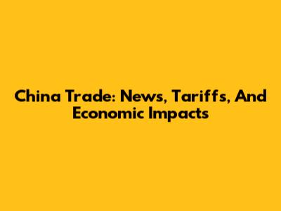 China Trade: News, Tariffs, And Economic Impacts