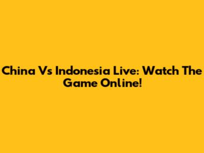 China Vs Indonesia Live: Watch The Game Online!