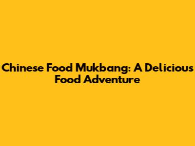 Chinese Food Mukbang: A Delicious Food Adventure