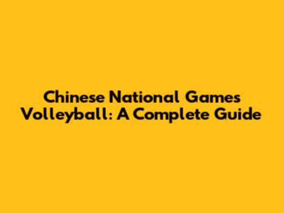 Chinese National Games Volleyball: A Complete Guide