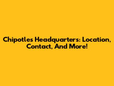 Chipotle's Headquarters: Location, Contact, And More!