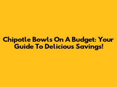 Chipotle Bowls On A Budget: Your Guide To Delicious Savings!