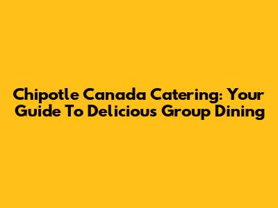 Chipotle Canada Catering: Your Guide To Delicious Group Dining