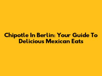 Chipotle In Berlin: Your Guide To Delicious Mexican Eats