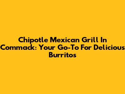Chipotle Mexican Grill In Commack: Your Go-To For Delicious Burritos