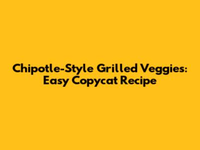 Chipotle-Style Grilled Veggies: Easy Copycat Recipe