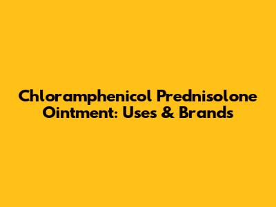 Chloramphenicol Prednisolone Ointment: Uses & Brands