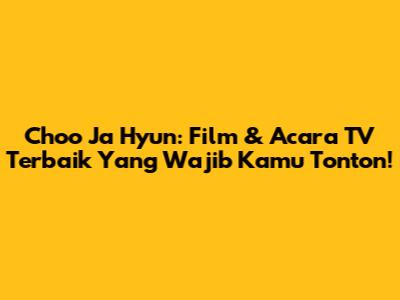 Choo Ja Hyun: Film & Acara TV Terbaik Yang Wajib Kamu Tonton!