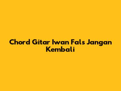 Chord Gitar Iwan Fals "Jangan Kembali"