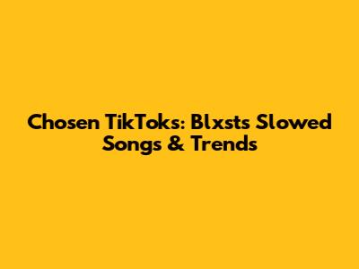 Chosen TikToks: Blxst's Slowed Songs & Trends