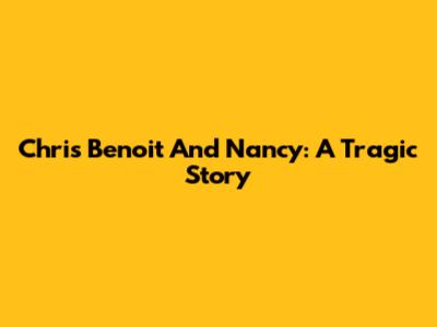 Chris Benoit And Nancy: A Tragic Story