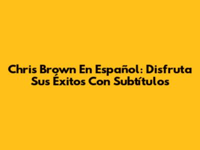 Chris Brown En Español: Disfruta Sus Éxitos Con Subtítulos