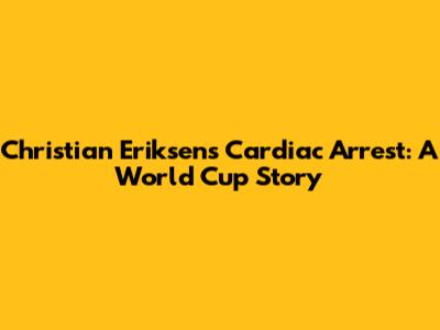 Christian Eriksen's Cardiac Arrest: A World Cup Story