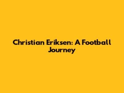Christian Eriksen: A Football Journey