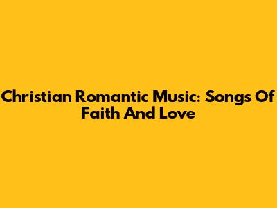 Christian Romantic Music: Songs Of Faith And Love