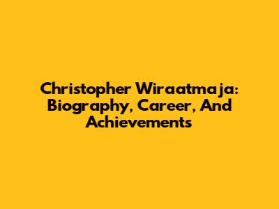 Christopher Wiraatmaja: Biography, Career, And Achievements
