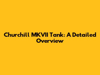 Churchill MKVII Tank: A Detailed Overview