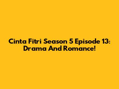 Cinta Fitri Season 5 Episode 13: Drama And Romance!