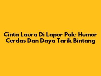 Cinta Laura Di Lapor Pak: Humor Cerdas Dan Daya Tarik Bintang