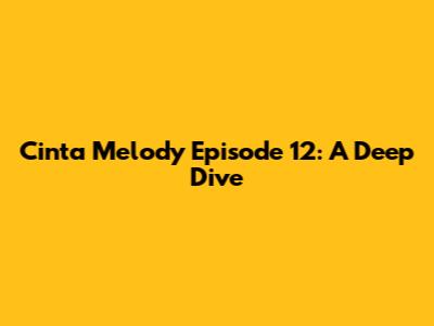 Cinta Melody Episode 12: A Deep Dive