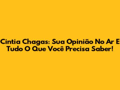 Cintia Chagas: Sua Opinião No Ar E Tudo O Que Você Precisa Saber!