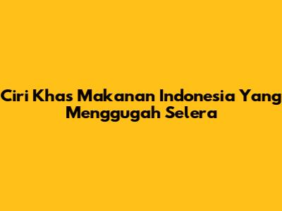 Ciri Khas Makanan Indonesia Yang Menggugah Selera