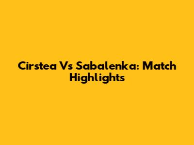 Cirstea Vs Sabalenka: Match Highlights